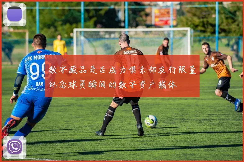 数字藏品是否成为俱乐部发行限量纪念球员瞬间的数字资产载体