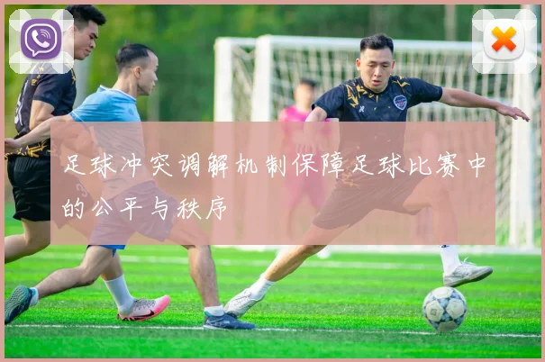 足球冲突调解机制保障足球比赛中的公平与秩序