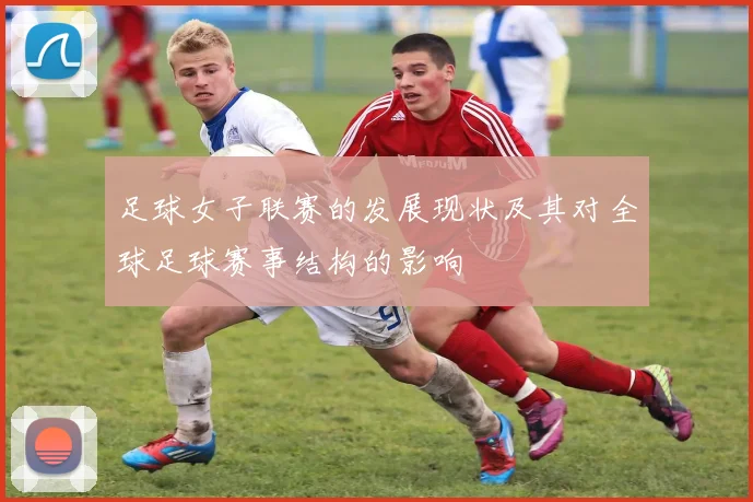 足球女子联赛的发展现状及其对全球足球赛事结构的影响